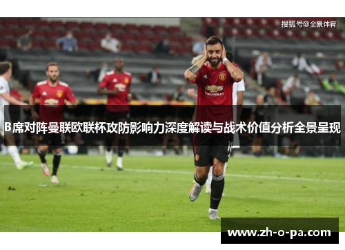 B席对阵曼联欧联杯攻防影响力深度解读与战术价值分析全景呈现