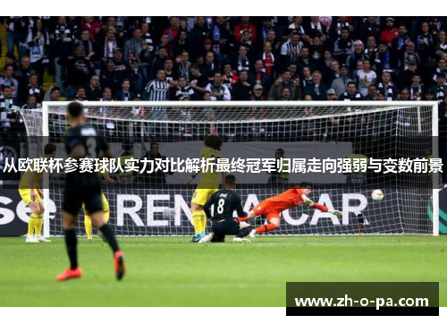 从欧联杯参赛球队实力对比解析最终冠军归属走向强弱与变数前景