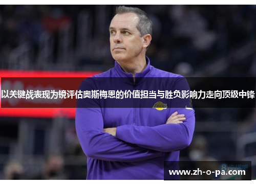 以关键战表现为镜评估奥斯梅恩的价值担当与胜负影响力走向顶级中锋