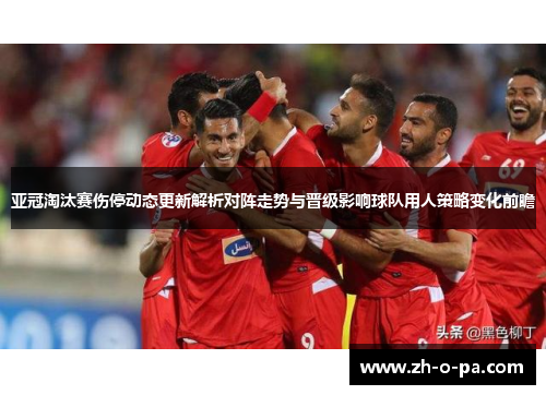 亚冠淘汰赛伤停动态更新解析对阵走势与晋级影响球队用人策略变化前瞻
