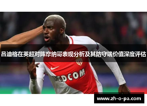 吕迪格在英超对阵摩纳哥表现分析及其防守端价值深度评估