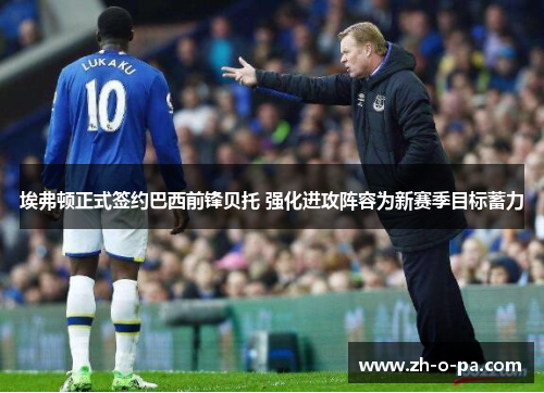 埃弗顿正式签约巴西前锋贝托 强化进攻阵容为新赛季目标蓄力