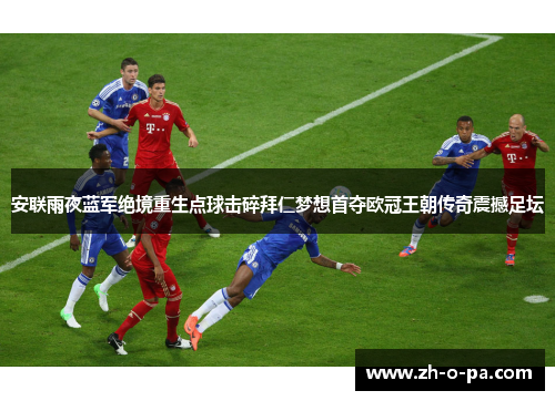 安联雨夜蓝军绝境重生点球击碎拜仁梦想首夺欧冠王朝传奇震撼足坛