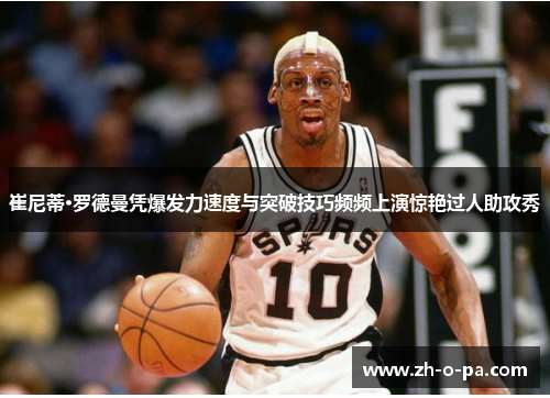 崔尼蒂·罗德曼凭爆发力速度与突破技巧频频上演惊艳过人助攻秀