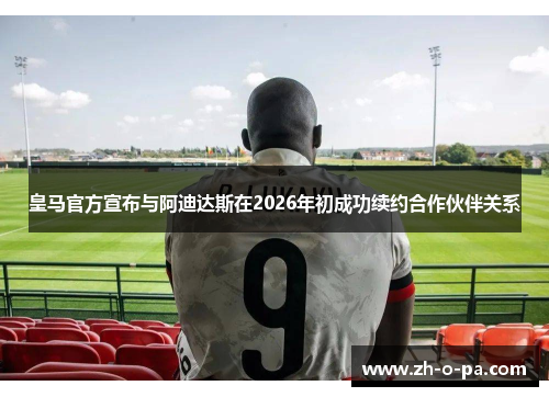 皇马官方宣布与阿迪达斯在2026年初成功续约合作伙伴关系