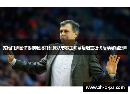 苏比门迪因伤提前退场打乱球队节奏主帅赛后坦言担忧后续赛程影响