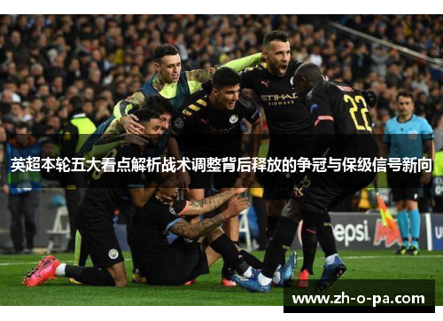 英超本轮五大看点解析战术调整背后释放的争冠与保级信号新向