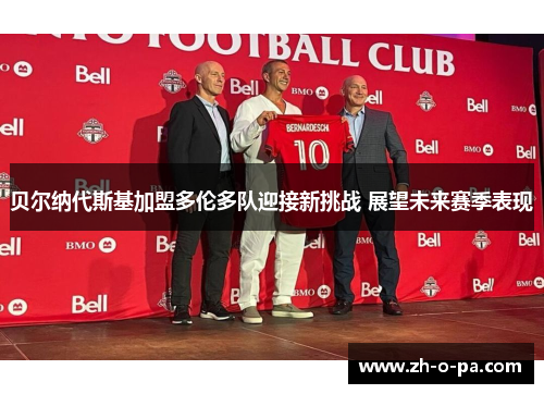 贝尔纳代斯基加盟多伦多队迎接新挑战 展望未来赛季表现
