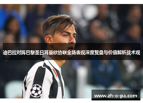 迪巴拉对阵巴黎圣日耳曼欧协联全场表现深度复盘与价值解析战术观