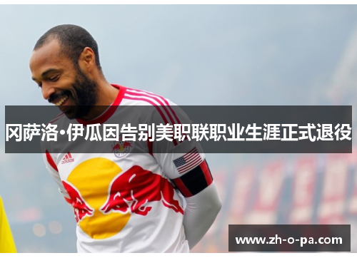 冈萨洛·伊瓜因告别美职联职业生涯正式退役