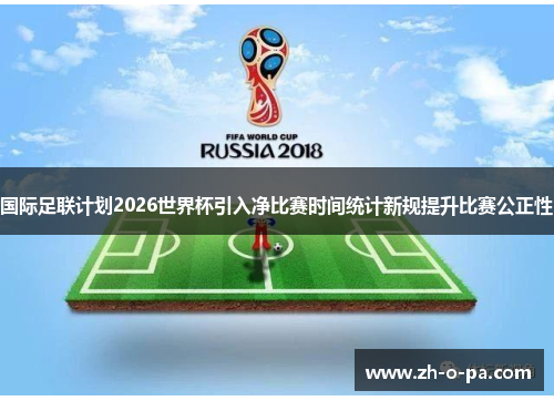 国际足联计划2026世界杯引入净比赛时间统计新规提升比赛公正性 国际足联计划2026世界杯引入净比赛时间统计新规提升比赛公正性