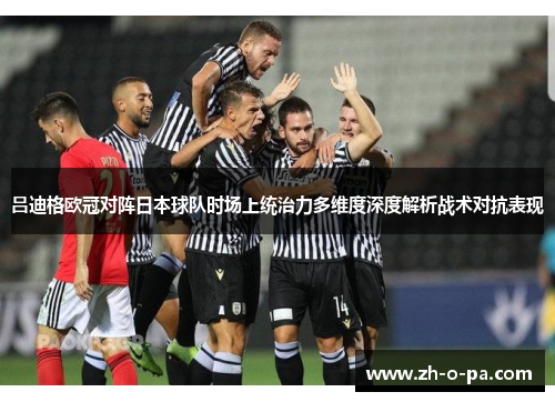 吕迪格欧冠对阵日本球队时场上统治力多维度深度解析战术对抗表现 吕迪格欧冠对阵日本球队时场上统治力多维度深度解析战术对抗表现