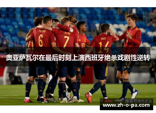 奥亚萨瓦尔在最后时刻上演西班牙绝杀戏剧性逆转