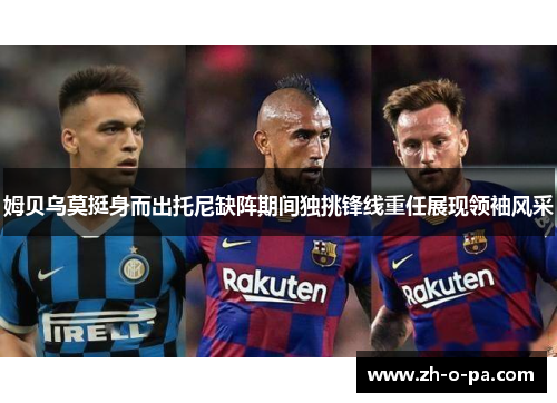 姆贝乌莫挺身而出托尼缺阵期间独挑锋线重任展现领袖风采 姆贝乌莫挺身而出托尼缺阵期间独挑锋线重任展现领袖风采