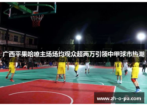 广西平果哈嘹主场场均观众超两万引领中甲球市热潮