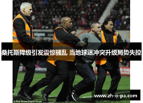 桑托斯降级引发震惊骚乱 当地球迷冲突升级局势失控