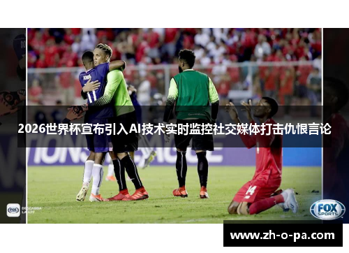 2026世界杯宣布引入AI技术实时监控社交媒体打击仇恨言论