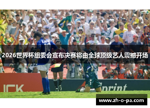 2026世界杯组委会宣布决赛将由全球顶级艺人震撼开场