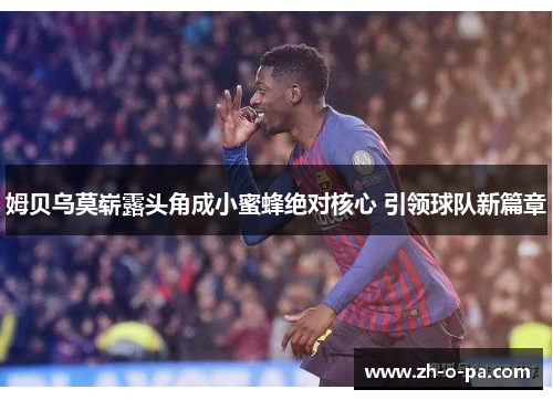 姆贝乌莫崭露头角成小蜜蜂绝对核心 引领球队新篇章