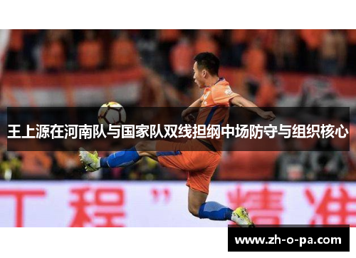王上源在河南队与国家队双线担纲中场防守与组织核心 王上源在河南队与国家队双线担纲中场防守与组织核心