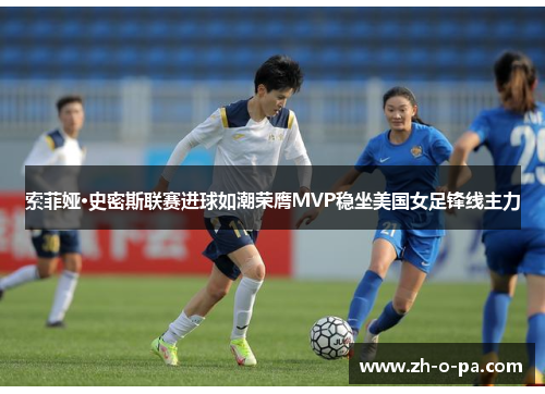 索菲娅·史密斯联赛进球如潮荣膺MVP稳坐美国女足锋线主力 索菲娅·史密斯联赛进球如潮荣膺MVP稳坐美国女足锋线主力