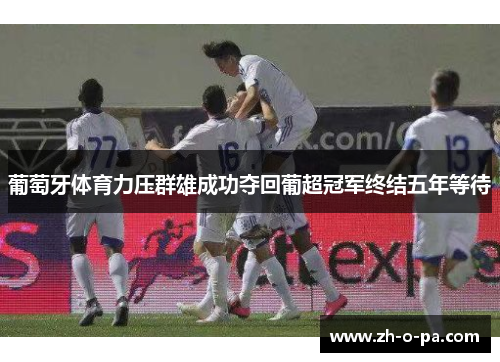 葡萄牙体育力压群雄成功夺回葡超冠军终结五年等待 葡萄牙体育力压群雄成功夺回葡超冠军终结五年等待
