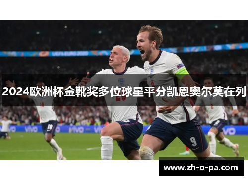 2024欧洲杯金靴奖多位球星平分凯恩奥尔莫在列 2024欧洲杯金靴奖多位球星平分凯恩奥尔莫在列