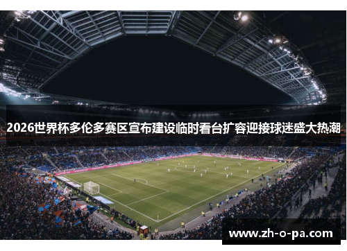 2026世界杯多伦多赛区宣布建设临时看台扩容迎接球迷盛大热潮 2026世界杯多伦多赛区宣布建设临时看台扩容迎接球迷盛大热潮