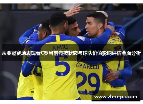 从亚冠赛场表现看C罗当前竞技状态与球队价值影响评估全面分析 从亚冠赛场表现看C罗当前竞技状态与球队价值影响评估全面分析