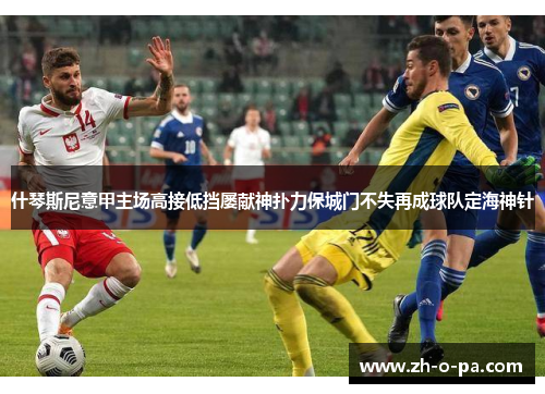 什琴斯尼意甲主场高接低挡屡献神扑力保城门不失再成球队定海神针 什琴斯尼意甲主场高接低挡屡献神扑力保城门不失再成球队定海神针