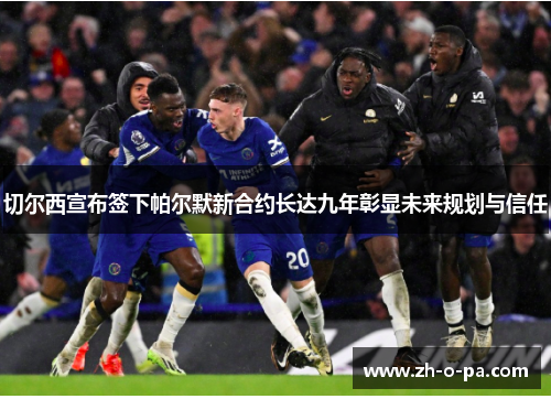 切尔西宣布签下帕尔默新合约长达九年彰显未来规划与信任 切尔西宣布签下帕尔默新合约长达九年彰显未来规划与信任