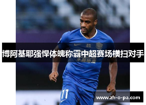 博阿基耶强悍体魄称霸中超赛场横扫对手 博阿基耶强悍体魄称霸中超赛场横扫对手
