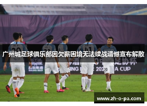 广州城足球俱乐部因欠薪困境无法续战遗憾宣布解散