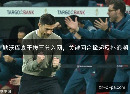 勒沃库森干拔三分入网,关键回合掀起反扑浪潮 勒沃库森干拔三分入网,关键回合掀起反扑浪潮